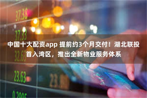 中国十大配资app 提前约3个月交付!湖北联投首入湾区,推出全新物业服务体系