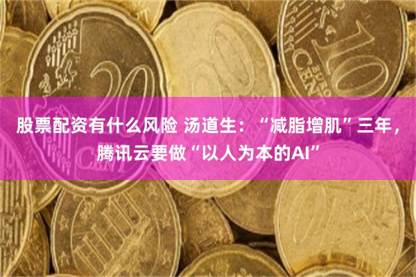 股票配资有什么风险 汤道生:“减脂增肌”三年,腾讯云要做“以人为本的AI”