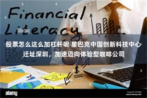 股票怎么这么加杠杆呢 星巴克中国创新科技中心迁址深圳,加速迈向体验型咖啡公司