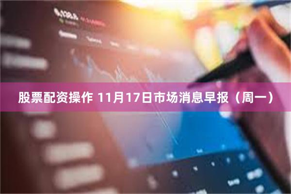 股票配资操作 11月17日市场消息早报（周一）