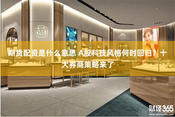 期货配资是什么意思 A股科技风格何时回归?十大券商策略来了