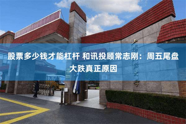 股票多少钱才能杠杆 和讯投顾常志刚：周五尾盘大跌真正原因