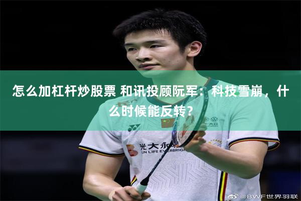 怎么加杠杆炒股票 和讯投顾阮军：科技雪崩，什么时候能反转？