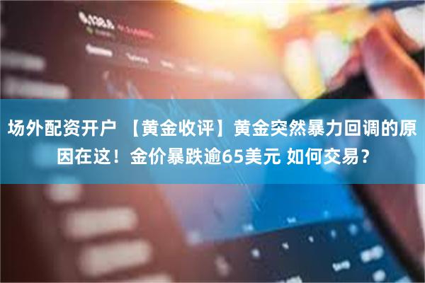 场外配资开户 【黄金收评】黄金突然暴力回调的原因在这！金价暴跌逾65美元 如何交易？