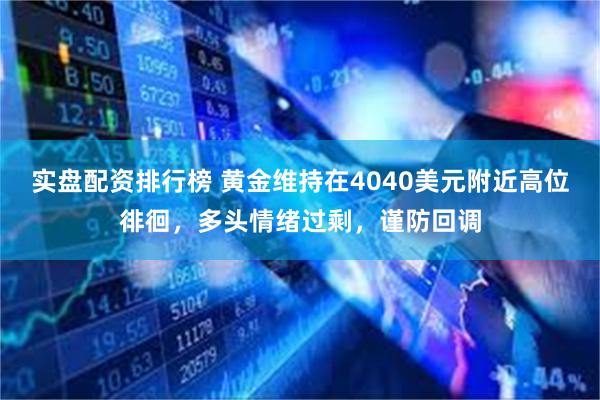 实盘配资排行榜 黄金维持在4040美元附近高位徘徊，多头情绪过剩，谨防回调