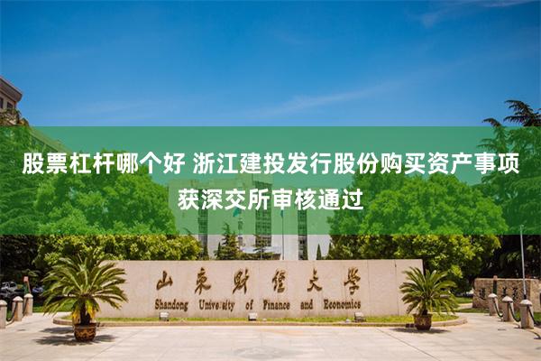 股票杠杆哪个好 浙江建投发行股份购买资产事项获深交所审核通过