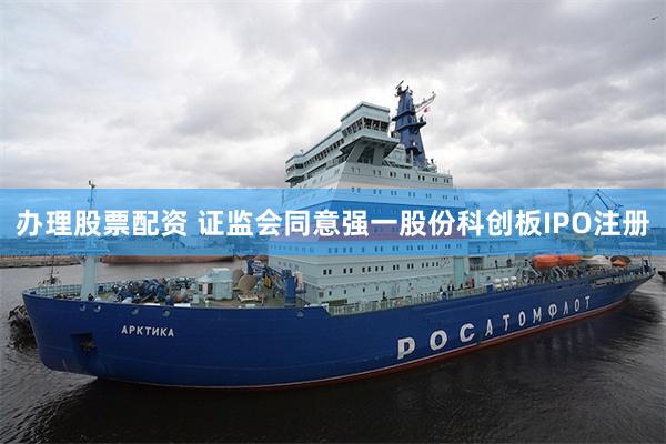 办理股票配资 证监会同意强一股份科创板IPO注册