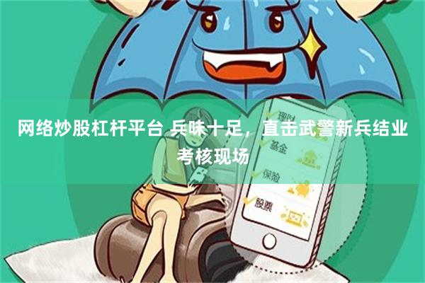 网络炒股杠杆平台 兵味十足，直击武警新兵结业考核现场