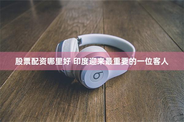 股票配资哪里好 印度迎来最重要的一位客人