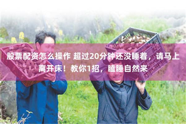股票配资怎么操作 超过20分钟还没睡着，请马上离开床！教你1招，瞌睡自然来