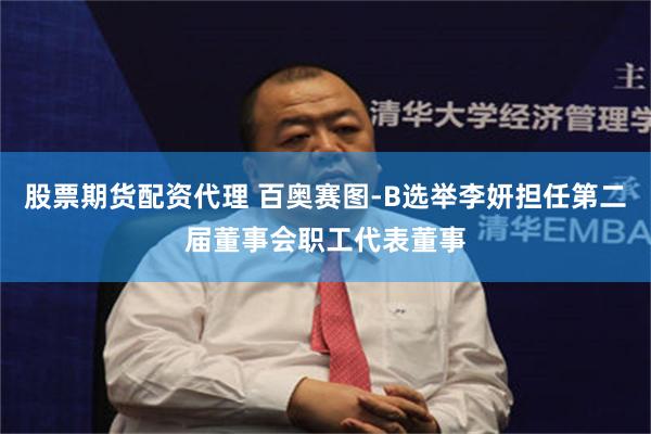 股票期货配资代理 百奥赛图-B选举李妍担任第二届董事会职工代表董事