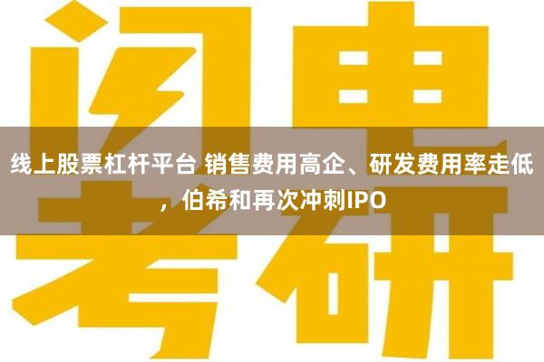 线上股票杠杆平台 销售费用高企、研发费用率走低，伯希和再次冲刺IPO
