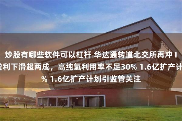 炒股有哪些软件可以杠杆 华达通转道北交所再冲 IPO：上半年盈利下滑超两成，高纯氢利用率不足30% 1.6亿扩产计划引监管关注
