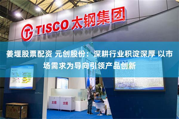 姜堰股票配资 元创股份：深耕行业积淀深厚 以市场需求为导向引领产品创新