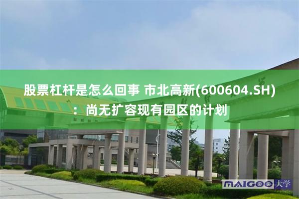 股票杠杆是怎么回事 市北高新(600604.SH)：尚无扩容现有园区的计划