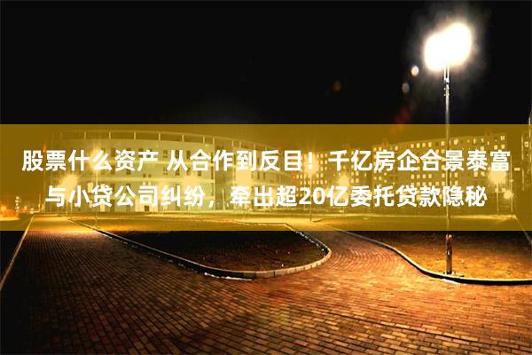 股票什么资产 从合作到反目！千亿房企合景泰富与小贷公司纠纷，牵出超20亿委托贷款隐秘