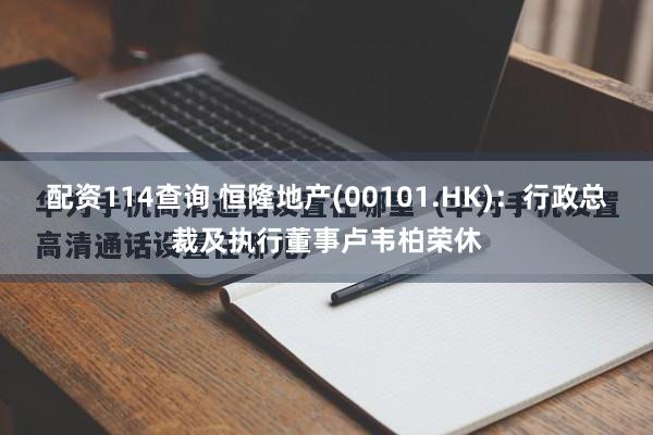 配资114查询 恒隆地产(00101.HK)：行政总裁及执行董事卢韦柏荣休