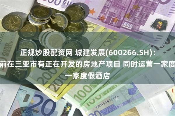 正规炒股配资网 城建发展(600266.SH)：公司目前在三亚市有正在开发的房地产项目 同时运营一家度假酒店