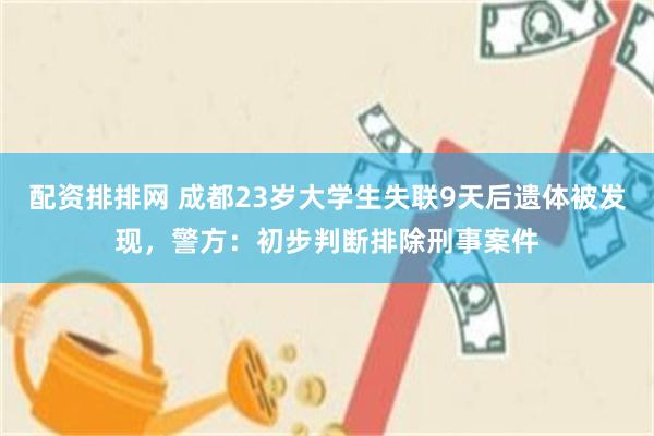配资排排网 成都23岁大学生失联9天后遗体被发现，警方：初步判断排除刑事案件