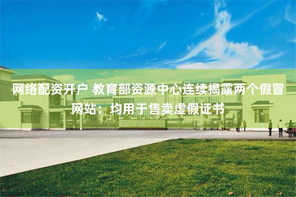 网络配资开户 教育部资源中心连续揭露两个假冒网站：均用于售卖虚假证书