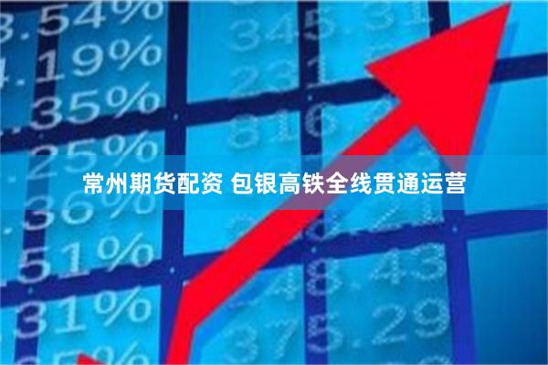 常州期货配资 包银高铁全线贯通运营