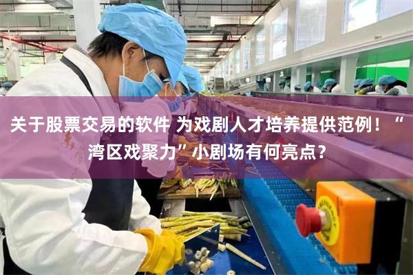 关于股票交易的软件 为戏剧人才培养提供范例！“湾区戏聚力”小剧场有何亮点？