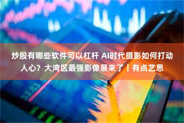 炒股有哪些软件可以杠杆 AI时代摄影如何打动人心？大湾区最强影像展来了｜有点艺思