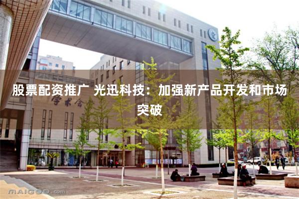 股票配资推广 光迅科技：加强新产品开发和市场突破