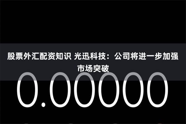 股票外汇配资知识 光迅科技：公司将进一步加强市场突破