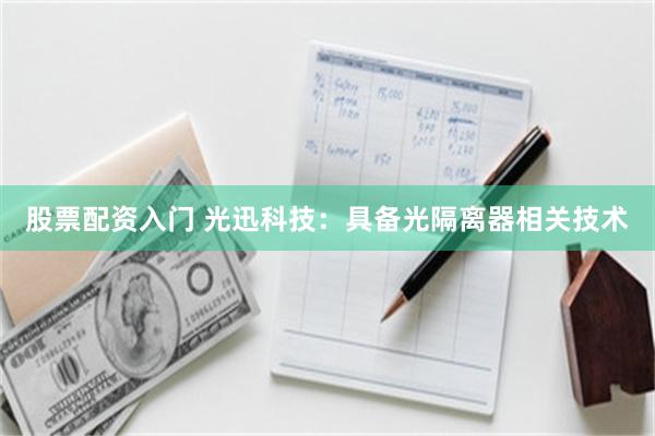 股票配资入门 光迅科技：具备光隔离器相关技术