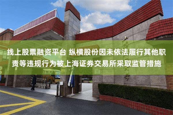 线上股票融资平台 纵横股份因未依法履行其他职责等违规行为被上海证券交易所采取监管措施