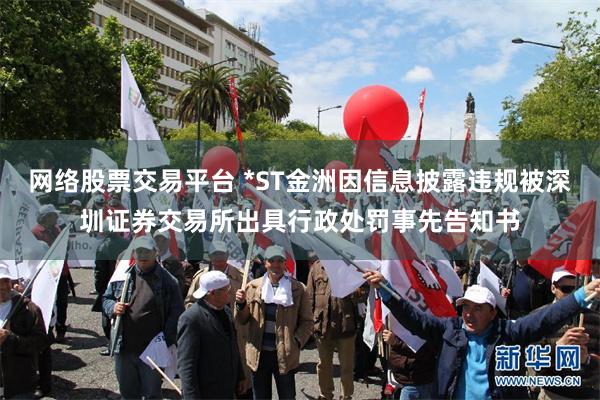 网络股票交易平台 *ST金洲因信息披露违规被深圳证券交易所出具行政处罚事先告知书