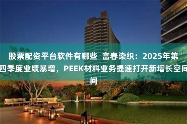 股票配资平台软件有哪些  富春染织：2025年第四季度业绩暴增，PEEK材料业务提速打开新增长空间