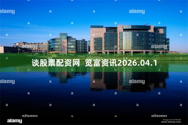 谈股票配资网  览富资讯2026.04.1