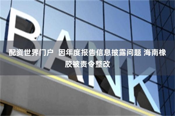 配资世界门户  因年度报告信息披露问题 海南橡胶被责令整改