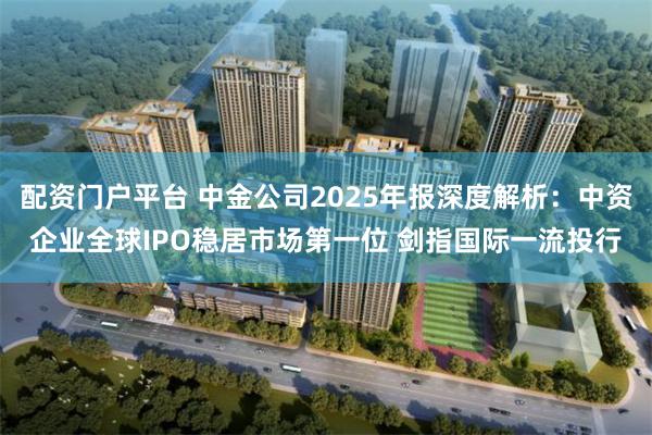 配资门户平台 中金公司2025年报深度解析：中资企业全球IPO稳居市场第一位 剑指国际一流投行