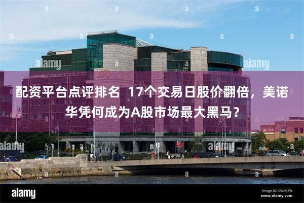 配资平台点评排名 17个交易日股价翻倍,美诺华凭何成为A股市场最大黑马?