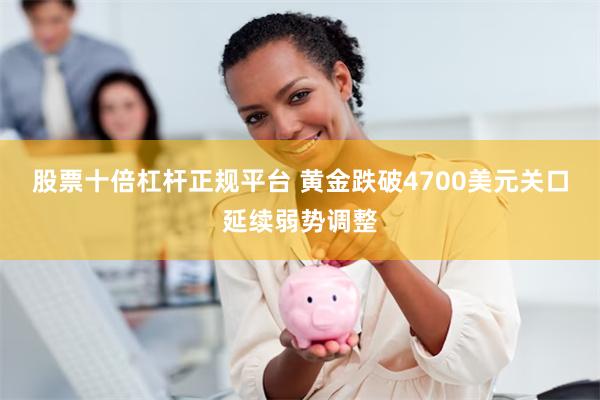 股票十倍杠杆正规平台 黄金跌破4700美元关口延续弱势调整