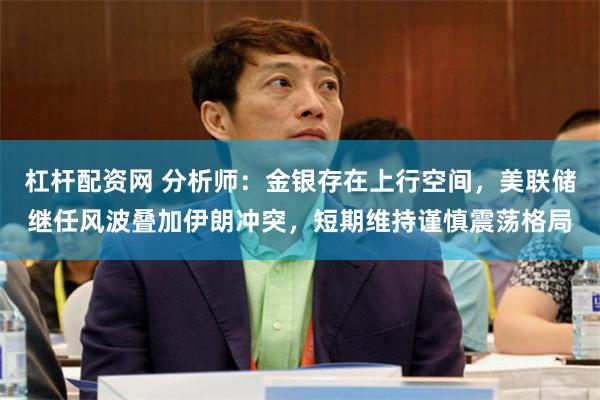 杠杆配资网 分析师：金银存在上行空间，美联储继任风波叠加伊朗冲突，短期维持谨慎震荡格局