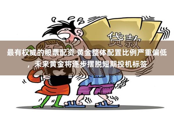 最有权威的股票配资 黄金整体配置比例严重偏低，未来黄金将逐步摆脱短期投机标签
