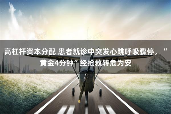 高杠杆资本分配 患者就诊中突发心跳呼吸骤停，“黄金4分钟”经抢救转危为安