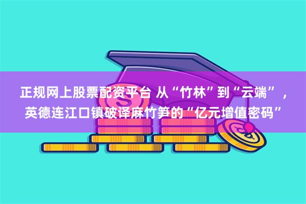 正规网上股票配资平台 从“竹林”到“云端” ，英德连江口镇破译麻竹笋的“亿元增值密码”