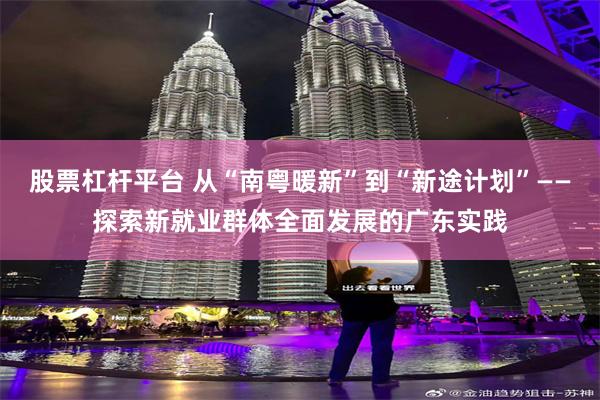股票杠杆平台 从“南粤暖新”到“新途计划”——探索新就业群体全面发展的广东实践