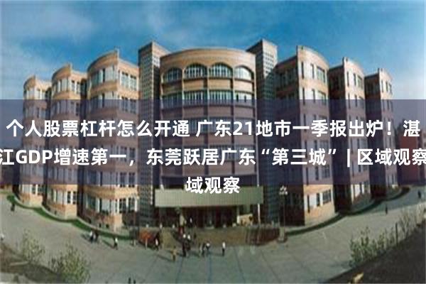 个人股票杠杆怎么开通 广东21地市一季报出炉！湛江GDP增速第一，东莞跃居广东“第三城” | 区域观察