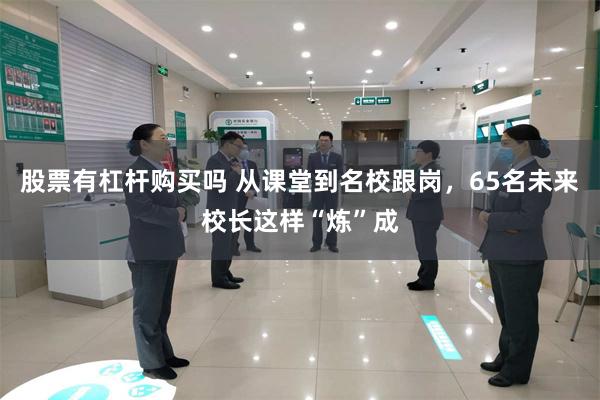 股票有杠杆购买吗 从课堂到名校跟岗，65名未来校长这样“炼”成