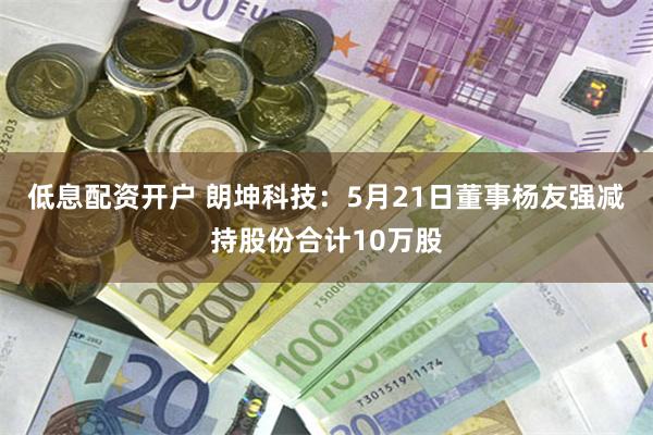 低息配资开户 朗坤科技：5月21日董事杨友强减持股份合计10万股