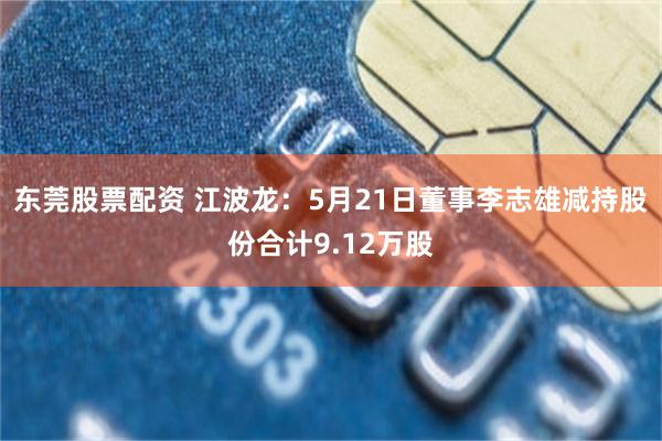 东莞股票配资 江波龙：5月21日董事李志雄减持股份合计9.12万股