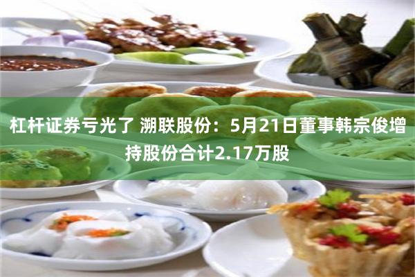 杠杆证券亏光了 溯联股份：5月21日董事韩宗俊增持股份合计2.17万股