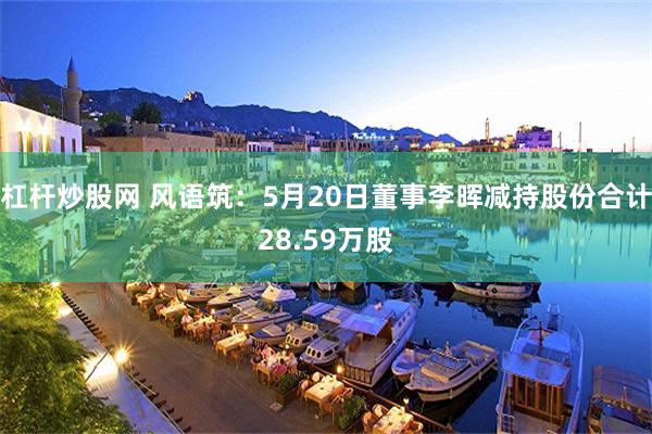 杠杆炒股网 风语筑：5月20日董事李晖减持股份合计28.59万股