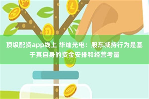 顶级配资app线上 华灿光电：股东减持行为是基于其自身的资金安排和经营考量